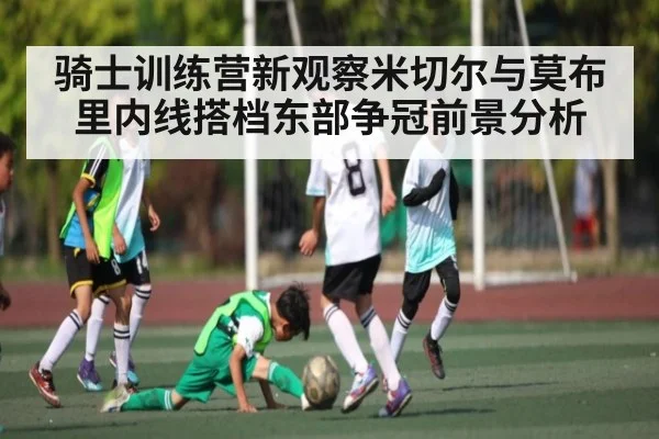 骑士训练营新观察米切尔与莫布里内线搭档东部争冠前景分析
