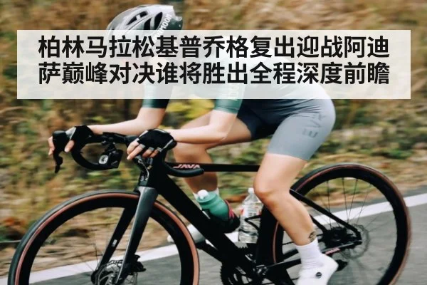 柏林马拉松基普乔格复出迎战阿迪萨巅峰对决谁将胜出全程深度前瞻
