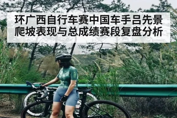 环广西自行车赛中国车手吕先景爬坡表现与总成绩赛段复盘分析