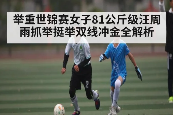 举重世锦赛女子81公斤级汪周雨抓举挺举双线冲金全解析