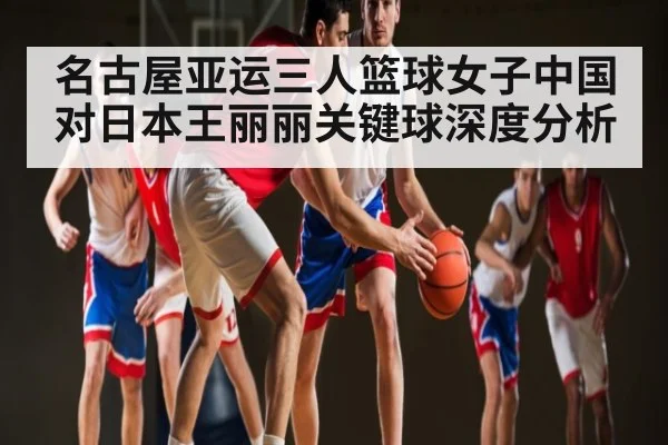 名古屋亚运三人篮球女子中国对日本王丽丽关键球深度分析